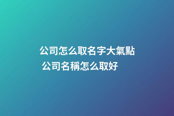 公司怎么取名字大氣點 公司名稱怎么取好-第1張-公司起名-玄機派